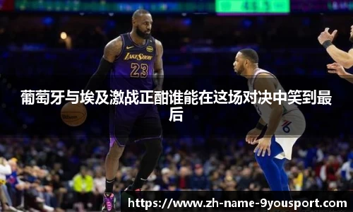 葡萄牙与埃及激战正酣谁能在这场对决中笑到最后