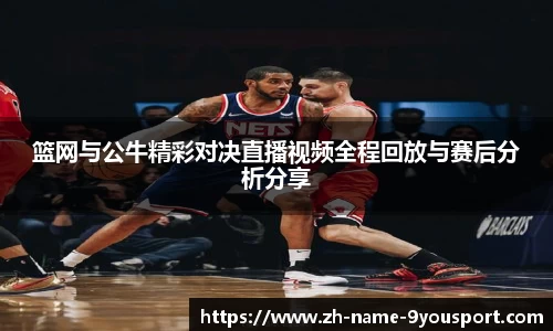 篮网与公牛精彩对决直播视频全程回放与赛后分析分享