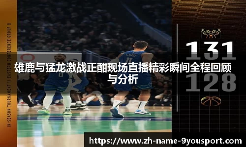 雄鹿与猛龙激战正酣现场直播精彩瞬间全程回顾与分析