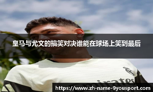 皇马与尤文的搞笑对决谁能在球场上笑到最后