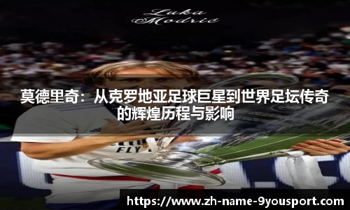 莫德里奇：从克罗地亚足球巨星到世界足坛传奇的辉煌历程与影响
