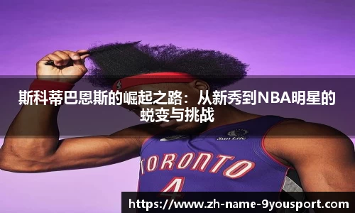斯科蒂巴恩斯的崛起之路：从新秀到NBA明星的蜕变与挑战