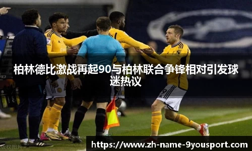 柏林德比激战再起90与柏林联合争锋相对引发球迷热议