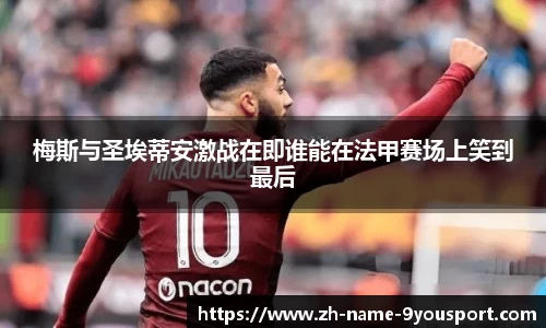 梅斯与圣埃蒂安激战在即谁能在法甲赛场上笑到最后