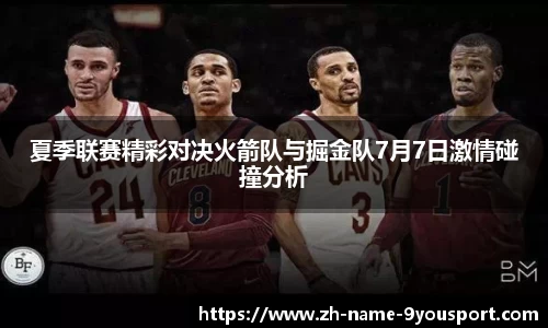 夏季联赛精彩对决火箭队与掘金队7月7日激情碰撞分析