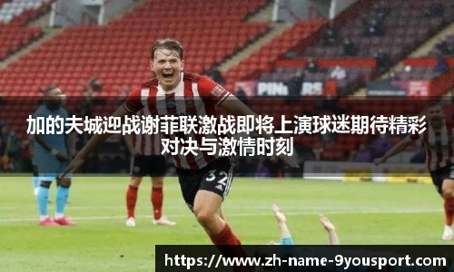 加的夫城迎战谢菲联激战即将上演球迷期待精彩对决与激情时刻