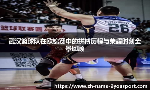 武汉篮球队在欧锦赛中的拼搏历程与荣耀时刻全景回顾