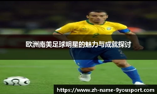 欧洲南美足球明星的魅力与成就探讨