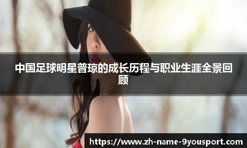 中国足球明星普琼的成长历程与职业生涯全景回顾