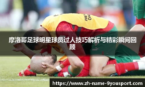 摩洛哥足球明星球员过人技巧解析与精彩瞬间回顾