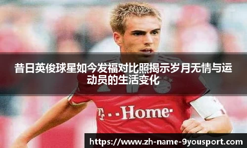 昔日英俊球星如今发福对比照揭示岁月无情与运动员的生活变化