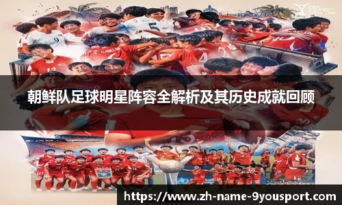 朝鲜队足球明星阵容全解析及其历史成就回顾